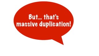 But… that’s
massive duplication!
 