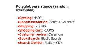 Polyglot persistence (random
examples)
•Catalog: NoSQL
•Recommandation: Batch + GraphDB
•Shipping: RDBMS
•Shopping cart: RDBMS
•Customer review: Cassandra
•Book Search: Elastic Search
•Search Inside!: Redis + CDN
 