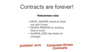 Contracts are forever!
Robustness rules
• MUST_IGNORE events & fields
you don’t know
• NEVER_REMOVE an existing
field or event
• ALWAYS_ADD new fields for
changes
protobuf, avro Consumer-Driven
Contracts
 