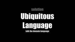 solution
Ubiquitous
Language
talk the domain language
 