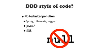 null
DDD style of code?
• No technical pollu5on	
• Spring,	Hibernate,	logger	
• javax.*	
• SQL
 