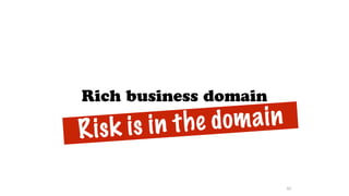 Rich business domain
60
Risk is in the domain
 