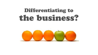 Differentiating to
the business?
 