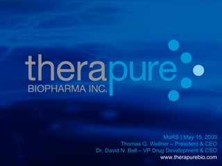 MaRS | May 15, 2009 Thomas G. Wellner – President & CEO Dr. David N. Bell – VP Drug Development & CSO www.therapurebio.com 