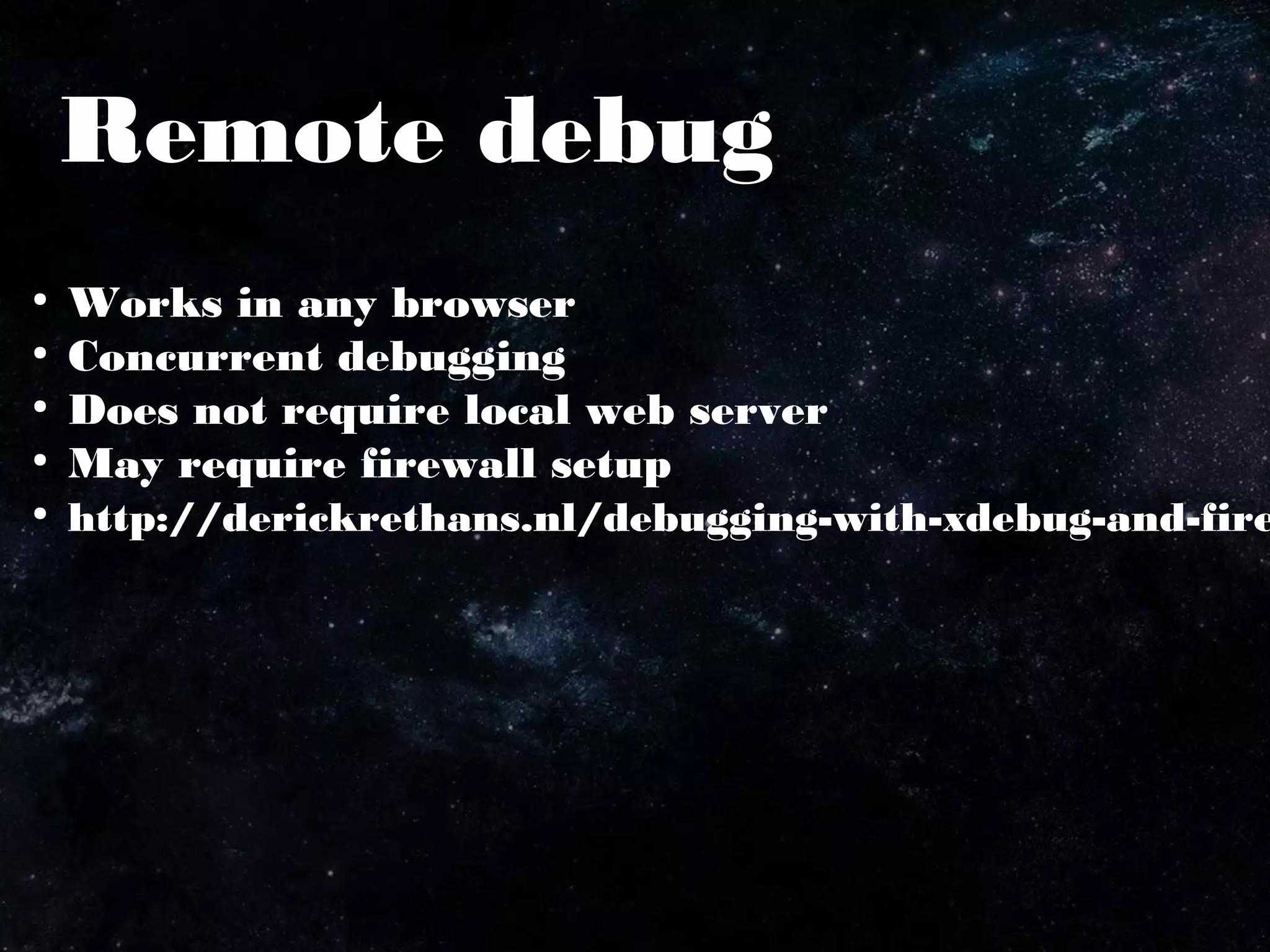 Remote debug
●
Works in any browser
●
Concurrent debugging
●
Does not require local web server
●
May require firewall setup
●
http://derickrethans.nl/debugging-with-xdebug-and-fire
