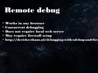 Remote debug
●
Works in any browser
●
Concurrent debugging
●
Does not require local web server
●
May require firewall setup
●
http://derickrethans.nl/debugging-with-xdebug-and-fire