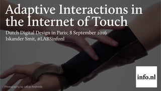 Adaptive Interactions in
the Internet of Touch
Dutch Digital Design in Paris; 8 September 2016
Iskander Smit, #LABSinfonl
Photography by Local Androids
 