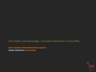 R+D creates new knowledge…Innovation transforms it into profits

DDD LEADING OPEN INNOVATION AGENCY
ESADE CREAPOLIS BARCELONA
 