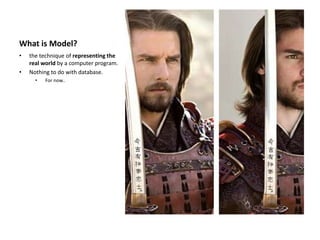 What is Model?
• the technique of representing the
real world by a computer program.
• Nothing to do with database.
• For now..
 