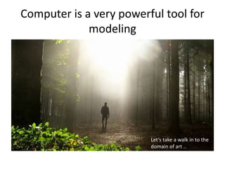 Computer is a very powerful tool for
modeling
Let’s take a walk in to the
domain of art ..
 