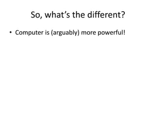 So, what’s the different?
• Computer is (arguably) more powerful!
 