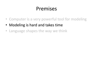 Premises
• Computer is a very powerful tool for modeling
• Modeling is hard and takes time
• Language shapes the way we think
 