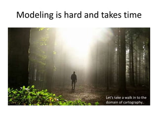 Modeling is hard and takes time
Let’s take a walk in to the
domain of cartography..
 