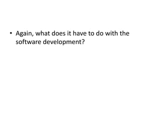• Again, what does it have to do with the
software development?
 
