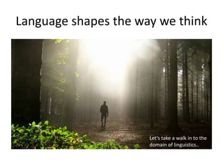 Language shapes the way we think
Let’s take a walk in to the
domain of linguistics..
 