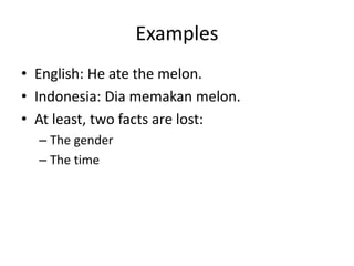 Examples
• English: He ate the melon.
• Indonesia: Dia memakan melon.
• At least, two facts are lost:
– The gender
– The time
 
