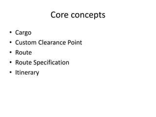 Core concepts
• Cargo
• Custom Clearance Point
• Route
• Route Specification
• Itinerary
 