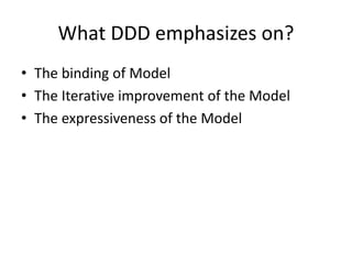 What DDD emphasizes on?
• The binding of Model
• The Iterative improvement of the Model
• The expressiveness of the Model
 