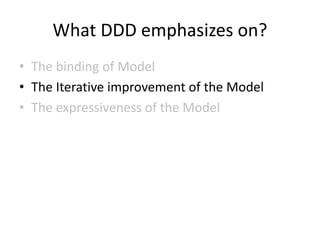 What DDD emphasizes on?
• The binding of Model
• The Iterative improvement of the Model
• The expressiveness of the Model
 