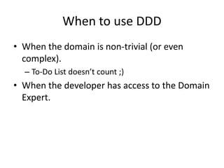 When to use DDD
• When the domain is non-trivial (or even
complex).
– To-Do List doesn’t count ;)
• When the developer has access to the Domain
Expert.
 