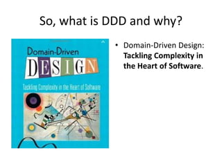 So, what is DDD and why?
• Domain-Driven Design:
Tackling Complexity in
the Heart of Software.
 