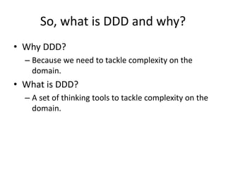 So, what is DDD and why?
• Why DDD?
– Because we need to tackle complexity on the
domain.
• What is DDD?
– A set of thinking tools to tackle complexity on the
domain.
 