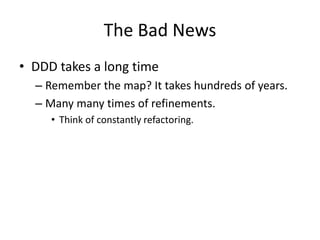 The Bad News
• DDD takes a long time
– Remember the map? It takes hundreds of years.
– Many many times of refinements.
• Think of constantly refactoring.
 