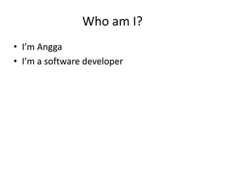 Who am I?
• I’m Angga
• I’m a software developer
 