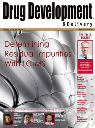 January 2014 Vol 14 No 1 www.drug-dev.com
IN THIS
ISSUE
Second
Quadrant 22
Marshall Crew, PhD
Device
Engineering 26
Chris Hurlstone
Deterring
Opiod Abuse 34
Cindy H. Dubin
Lyophilization
Packaging 42
Thomas Otto
Drug Delivery
Innovation 66
Amy Heintz, PhD
Data
Management 68
Martin Magazzolo
The science & business of drug development in specialty pharma, biotechnology, and drug delivery
Derek
Hennecke
Six Reasons Why
the Affordable
Care Act May Be
a Bad-Tasting
Medicine That
Could Heal Our
Industry
Geoff Carr, PhD
Developing &
Validating an Efficient
Method to Determine
Residuals of
Hormone Products
by LC-MS After
Cleaning Equipment
Justin M.
Wright, PhD
Delivering the Next
Generation in Glass
Prefillable Syringes
INTERVIEW WITH
EMD MILLIPORE’S
HEAD OF PORTFOLIO
DEVELOPMENT
STEFFEN DENZINGER
* DD&D Jan 2014 Covers.qxp_DDT Cover/Back April 2006.qx 1/3/14 4:59 PM Page 2
 