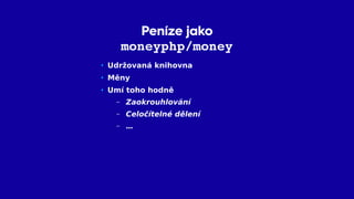 Peníze jako
moneyphp/money
• Udržovaná knihovna
• Měny
• Umí toho hodně
– Zaokrouhlování
– Celočítelné dělení
– …
 