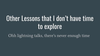 Other Lessons that I don’t have time
to explore
Ohh lightning talks, there’s never enough time
 