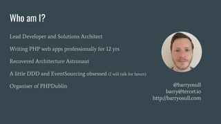 Who am I?
Lead Developer and Solutions Architect
Writing PHP web apps professionally for 12 yrs
Recovered Architecture Astronaut
A little DDD and EventSourcing obsessed (I will talk for hours)
Organiser of PHPDublin @barryosull
barry@tercet.io
http://barryosull.com
 