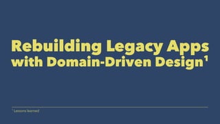Rebuilding Legacy Apps
with Domain-Driven Design1
1
Lessons learned
 