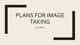 PLANS FOR IMAGE
TAKING
LO1TASK E
 
