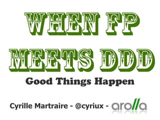 WHEN FP
meets DDD
Good Things Happen
Cyrille Martraire - @cyriux -
 