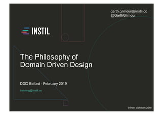 training@instil.co
DDD Belfast - February 2019
© Instil Software 2018
The Philosophy of
Domain Driven Design
garth.gilmour@instil.co
@GarthGilmour
 