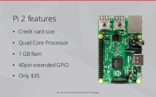Pi 2 features
• Credit card size
• Quad Core Processor
• 1 GB Ram
• 40pin extended GPIO
• Only $35
Join the Conversation #dotnetIoT @ChrisBriggsy
 