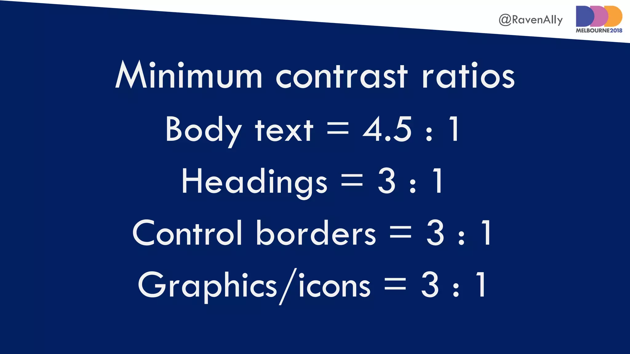@RavenAlly
Minimum contrast ratios
Body text = 4.5 : 1
Headings = 3 : 1
Control borders = 3 : 1
Graphics/icons = 3 : 1
 