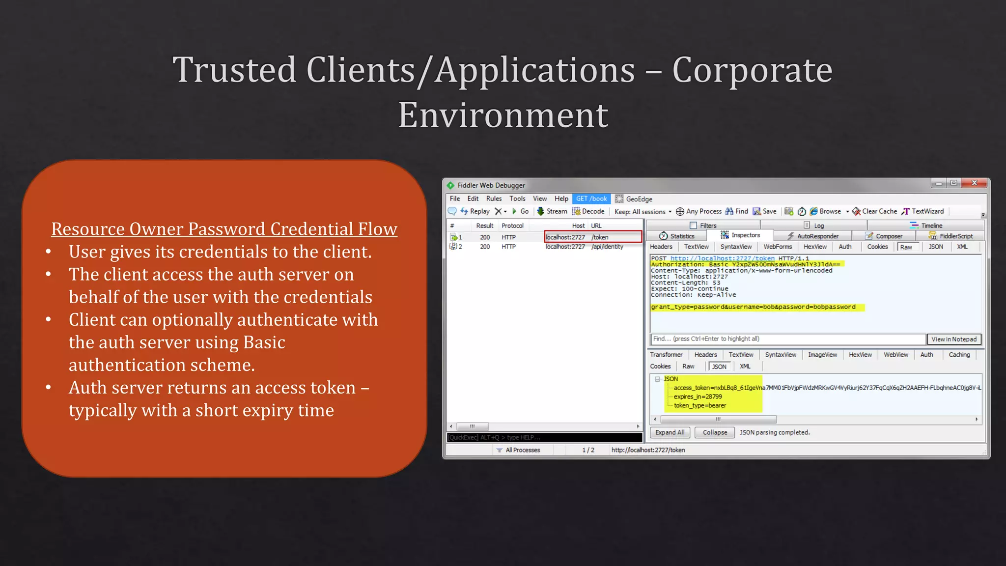 Resource Owner Password Credential Flow
• User gives its credentials to the client.
• The client access the auth server on
behalf of the user with the credentials
• Client can optionally authenticate with
the auth server using Basic
authentication scheme.
• Auth server returns an access token –
typically with a short expiry time
 