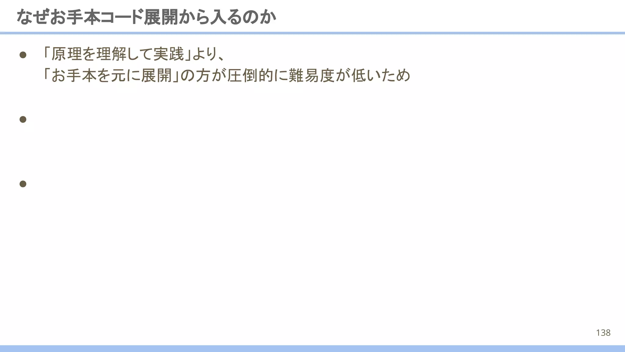 ● 「原理を理解して実践」より、
「お手本を元に展開」の方が圧倒的に難易度が低いため
●
●
なぜお手本コード展開から入るのか
138
 