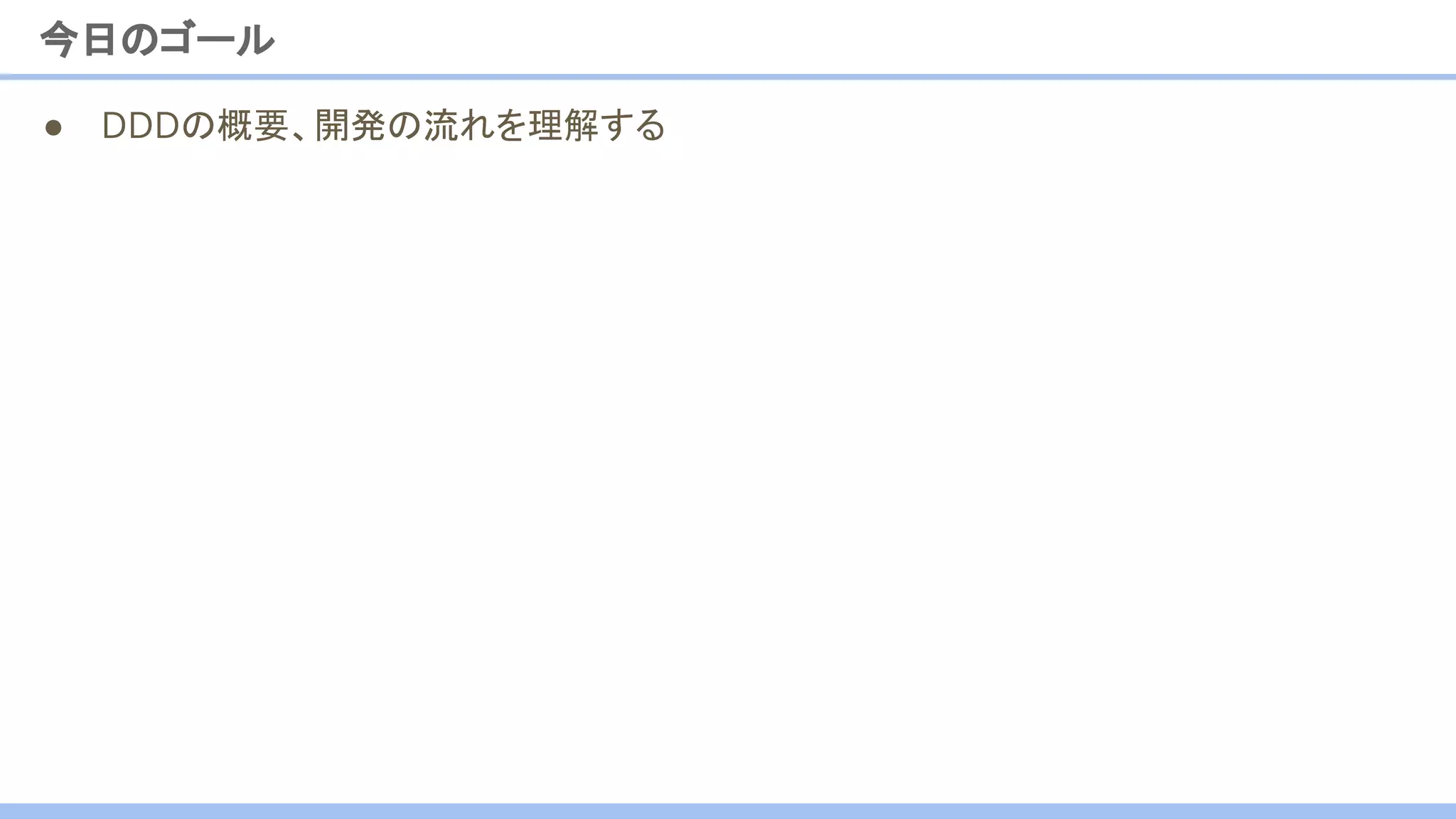 ● DDDの概要、開発の流れを理解する
今日のゴール
 