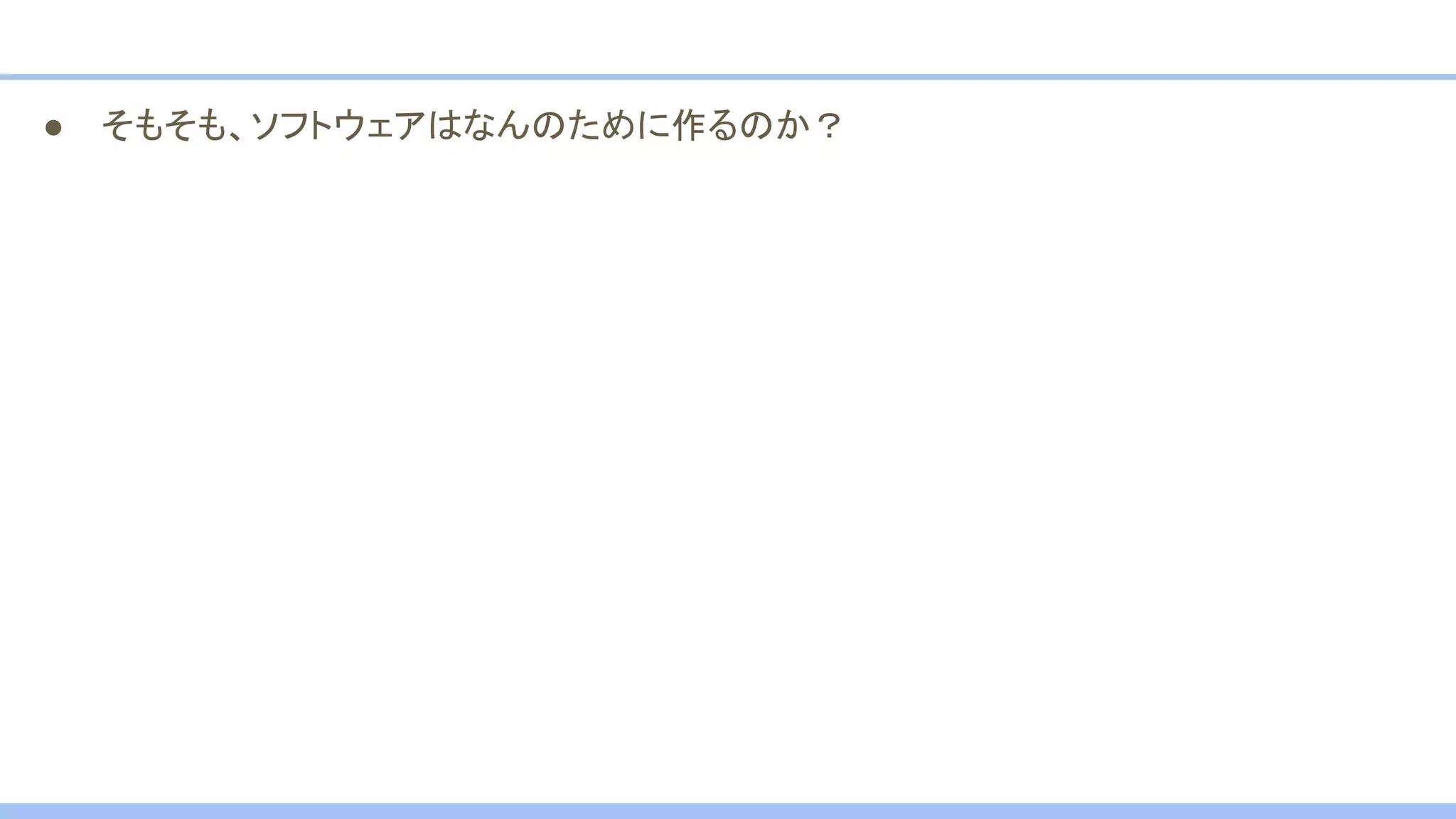 ● そもそも、ソフトウェアはなんのために作るのか？
 