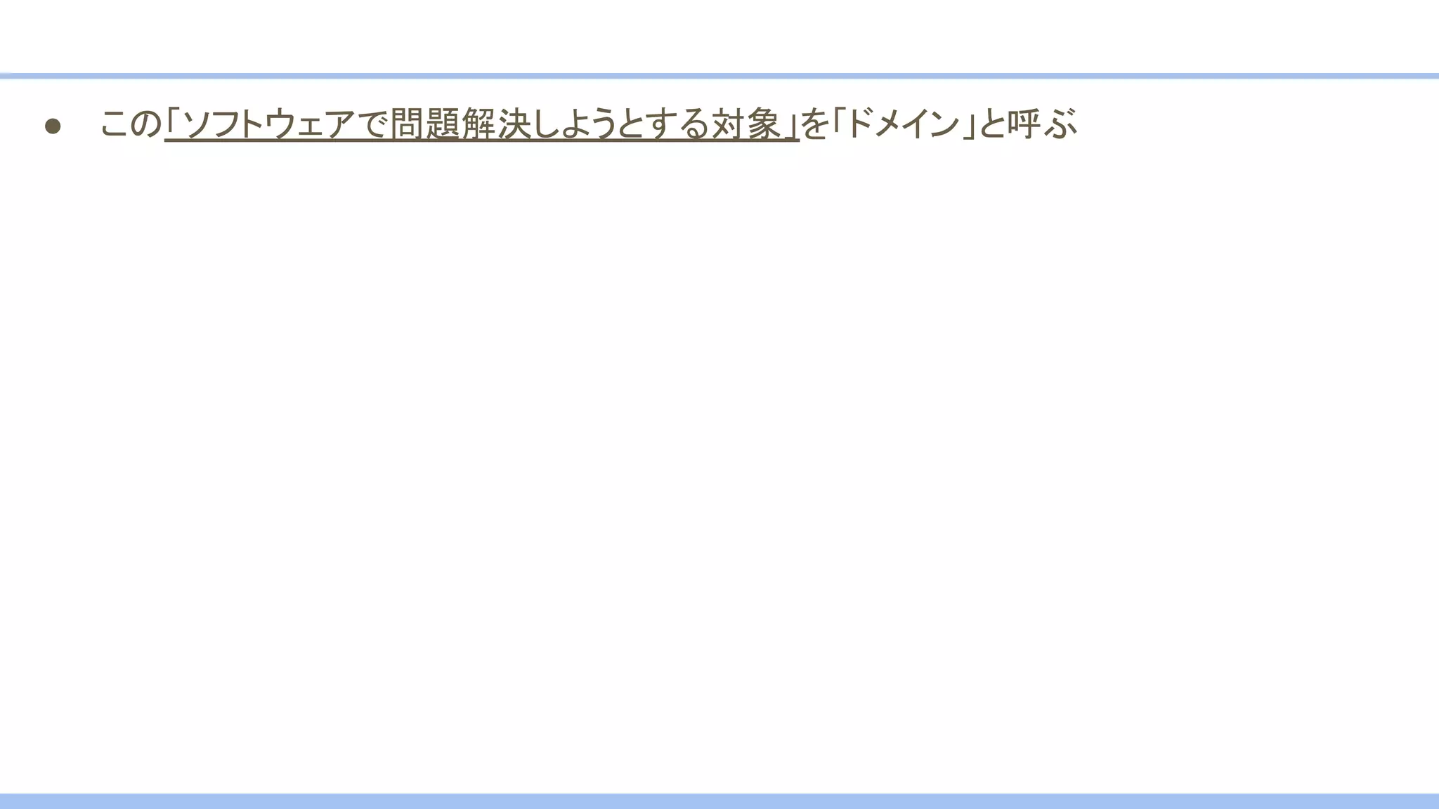 ● この「ソフトウェアで問題解決しようとする対象」を「ドメイン」と呼ぶ
 