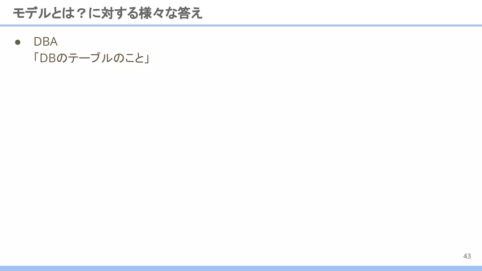 モデルとは？に対する様々な答え
● DBA
「DBのテーブルのこと」
43
 