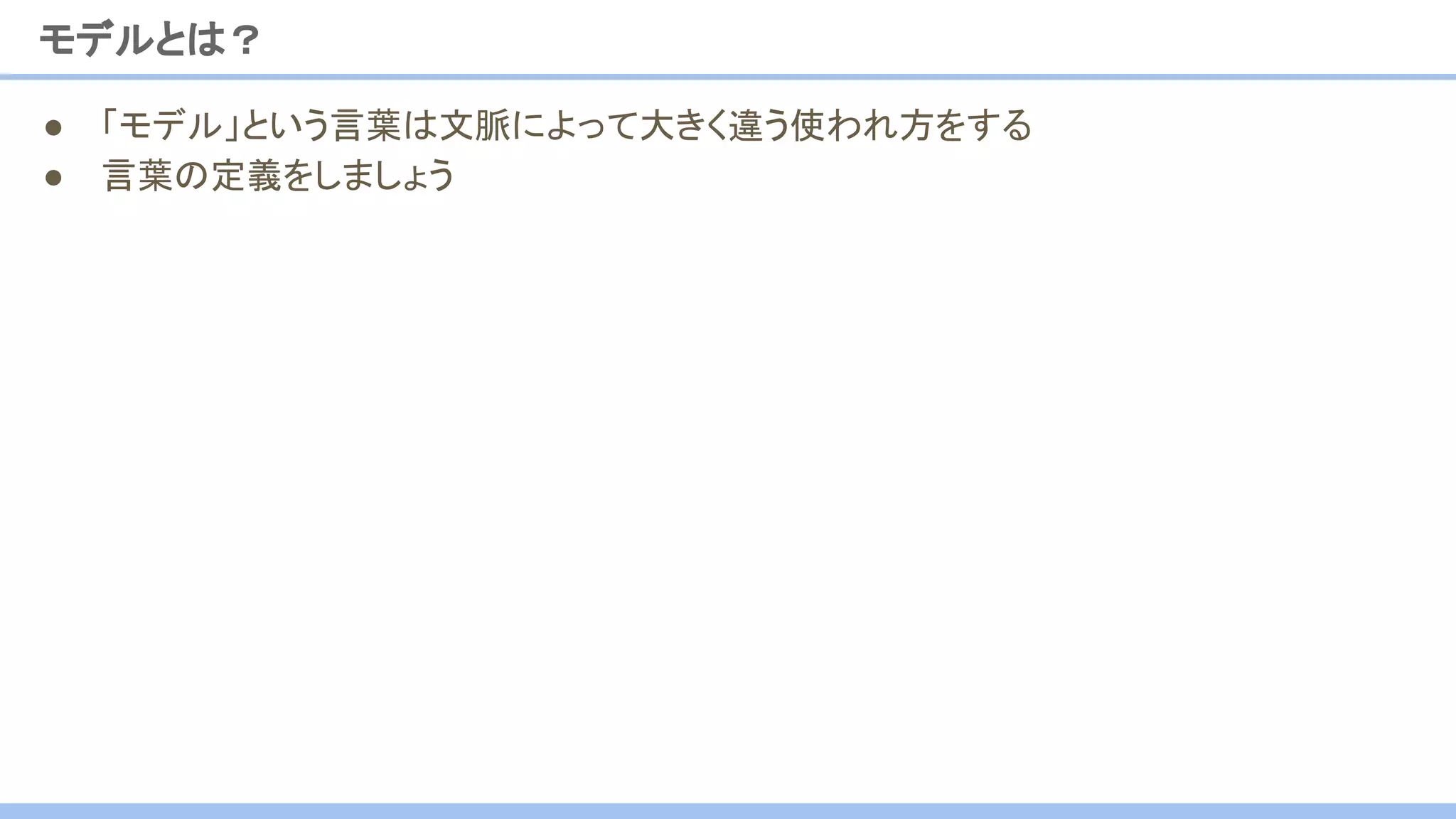 モデルとは？
● 「モデル」という言葉は文脈によって大きく違う使われ方をする
● 言葉の定義をしましょう
 