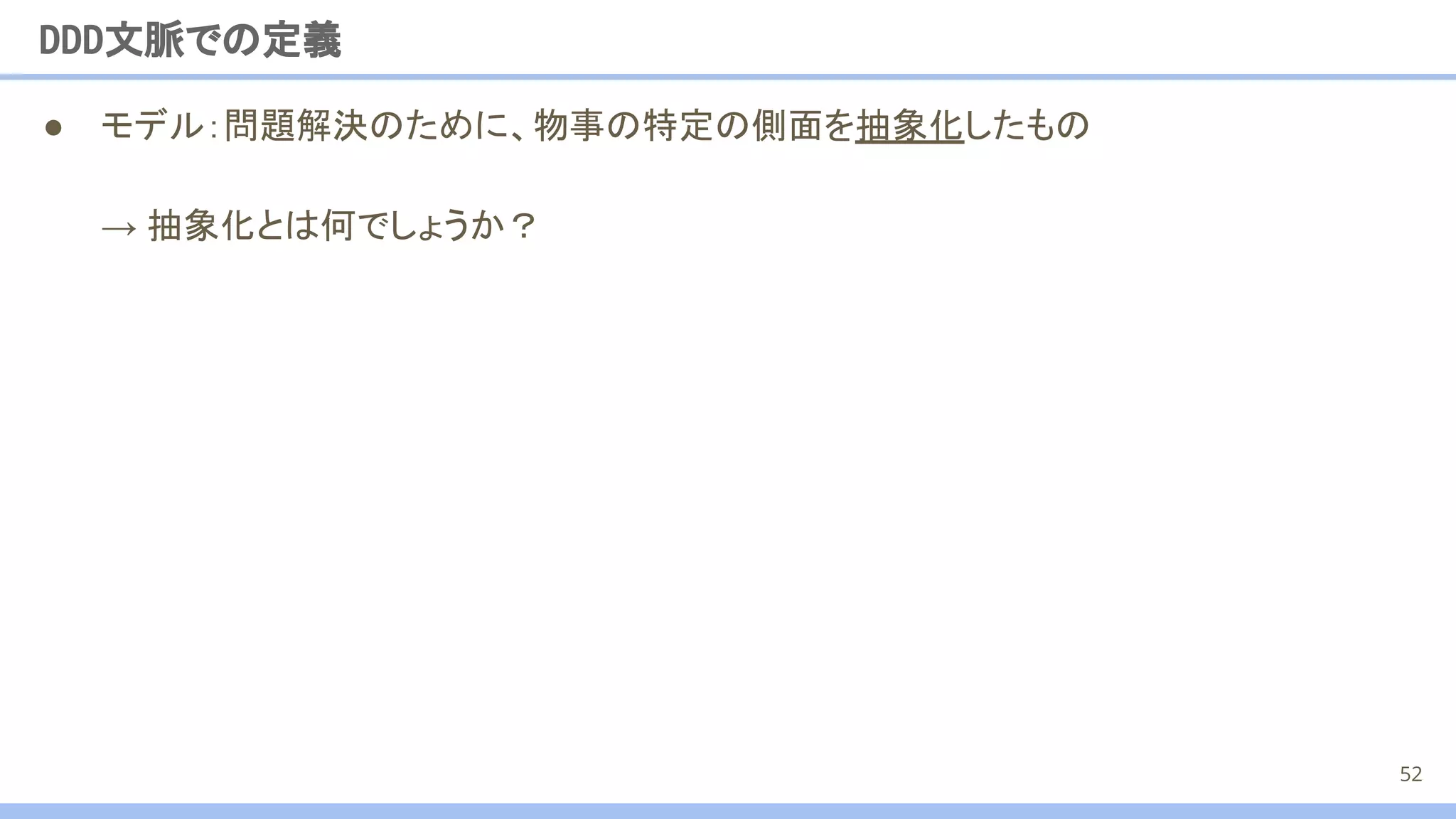 ● モデル：問題解決のために、物事の特定の側面を抽象化したもの
→ 抽象化とは何でしょうか？
DDD文脈での定義
52
 