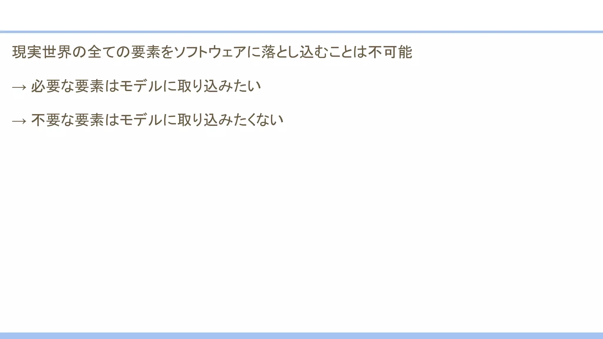 現実世界の全ての要素をソフトウェアに落とし込むことは不可能
→ 必要な要素はモデルに取り込みたい
→ 不要な要素はモデルに取り込みたくない
 