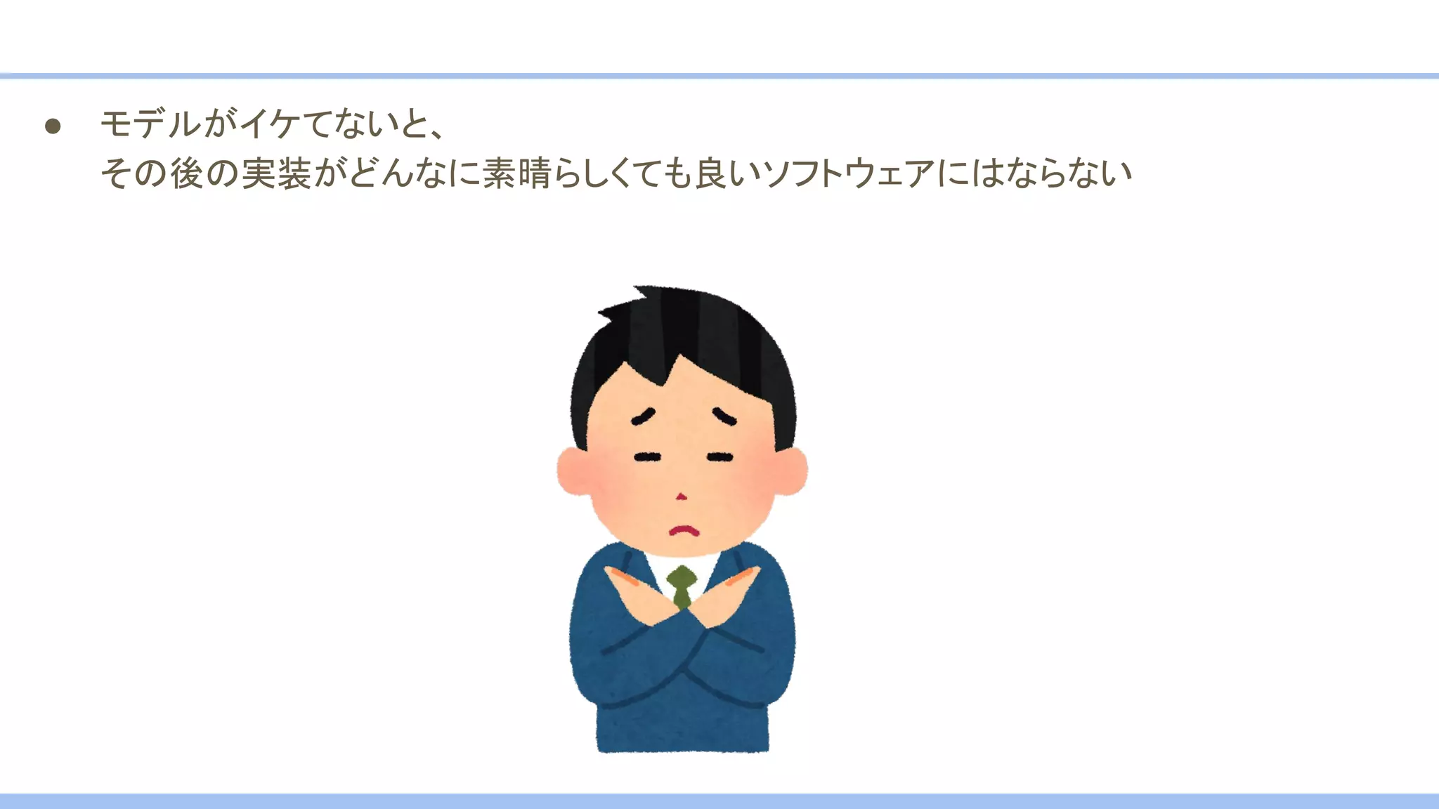● モデルがイケてないと、
その後の実装がどんなに素晴らしくても良いソフトウェアにはならない
 