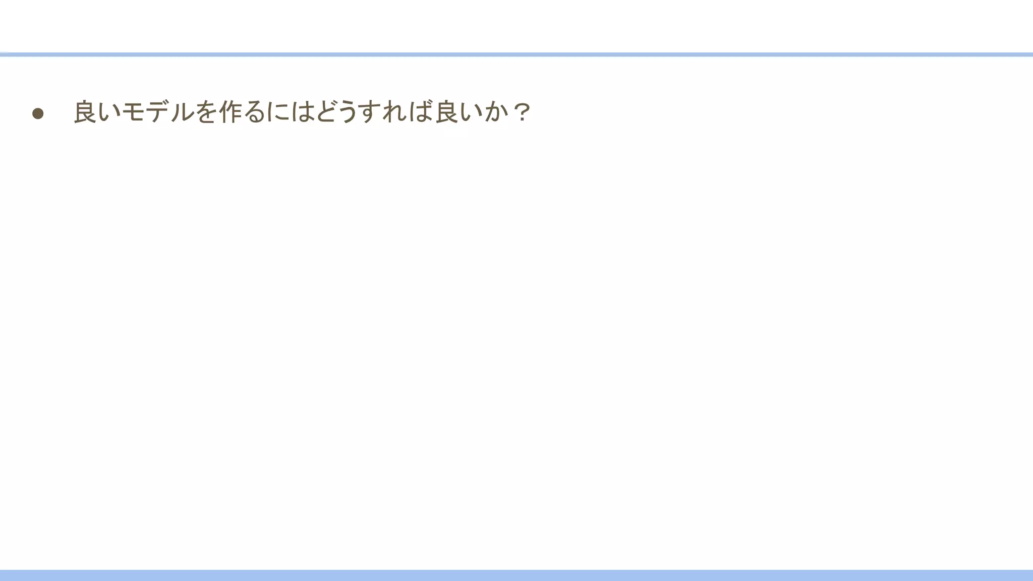 ● 良いモデルを作るにはどうすれば良いか？
 