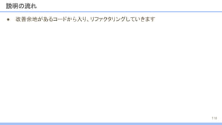 ● 改善余地があるコードから入り、リファクタリングしていきます
説明の流れ
118
 